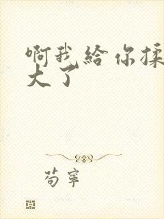 啊我给你揉揉就大了