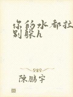 你的水都拉丝了别躲h