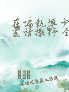 在偏执博少身边尽情撒野 全文免费阅读