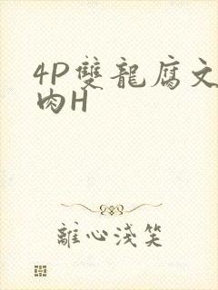 4P双龙腐文纯肉H