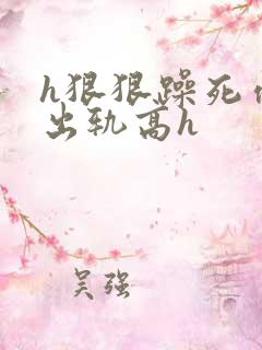 h狠狠躁死你h出轨高h