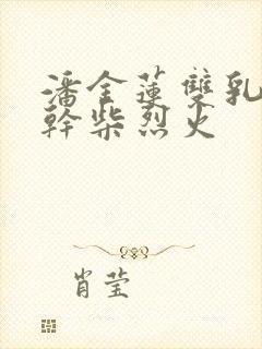 潘金莲双乳晃动干柴烈火