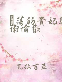 滛荡的贵妃与侍卫偷欢