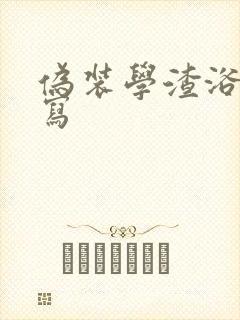 伪装学渣浴室扩写