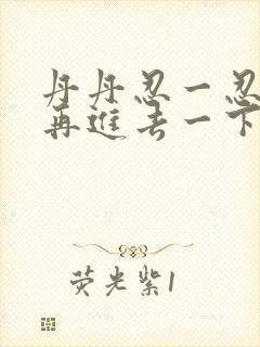 丹丹忍一忍让我再进去一下