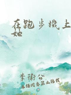 在跑步机上要了她