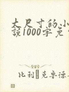 大尺寸的小黄说说1000字免费阅读