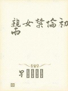 亲女禁伦初尝云雨