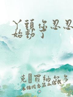 丫头你忍忍我开始动了