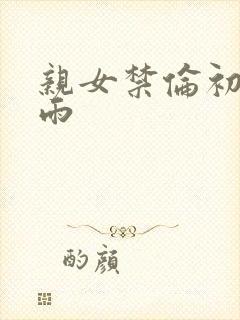 亲女禁伦初尝云雨