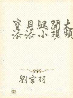 宝贝腿开大点我添添小视频