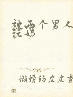 被两个男人绑着玩奶