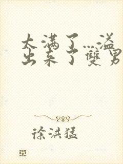 太满了...溢出来了双男动漫