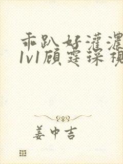 乖趴好灌浓精h1v1顾霆琛视频