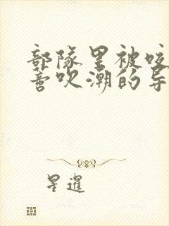 部队里被咬住花蒂吹潮的导演是谁