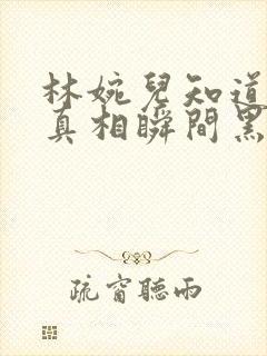 林婉儿知道林珙真相瞬间黑化