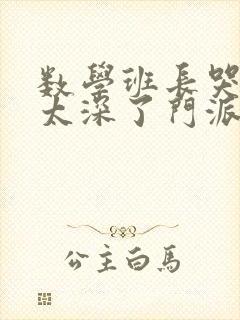 数学班长哭着说太深了门派站