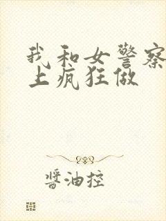 我和女警察在车上疯狂做