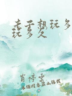 老子想玩多久就玩多久