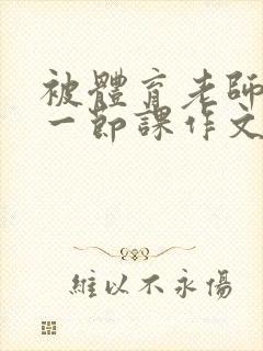 被体育老师c了一节课作文叶