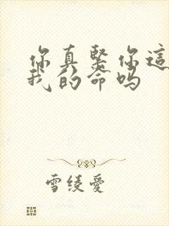 你真紧你这是要我的命吗