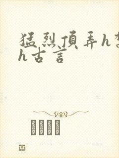 猛烈顶弄h禁欲h古言