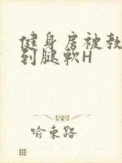 健身房被教练啪到腿软H