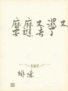 麻麻又湿又紧我要进去了