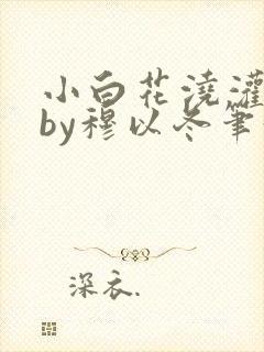 小白花浇灌日常by穆以冬笔趣阁