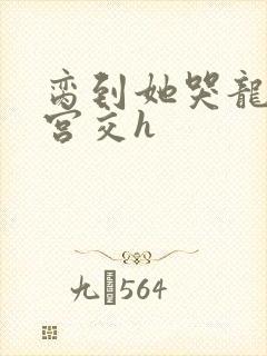 脔到她哭龙双根宫交h