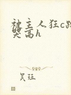 被主人狂c躁到哭高h