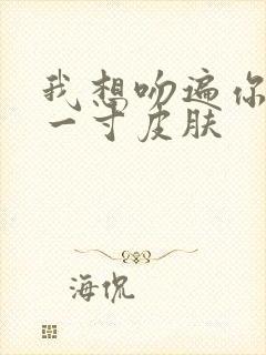 我想吻遍你的每一寸皮肤