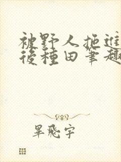 被野人拖进山洞后种田笔趣阁