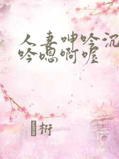 人妻呻吟沉沦呻吟嗯啊喔