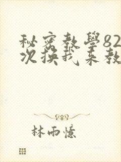秘密教学82这次换我来教你了