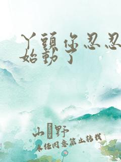 丫头你忍忍我开始动了