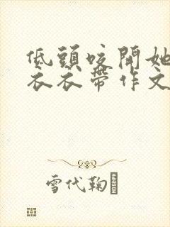 低头咬开她的小衣衣带作文