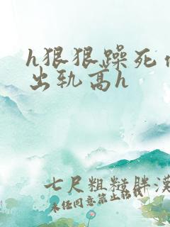 h狠狠躁死你h出轨高h