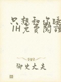 只想和你睡1V 1H免费阅读