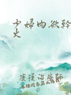 少妇肉欲干柴烈火