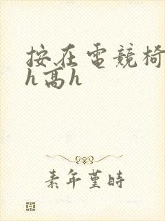 按在电竞椅上ch高h