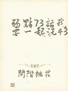 弱点73话我也要一起洗43321