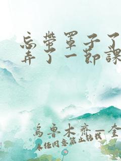 忘带罩子了让他弄了一节课