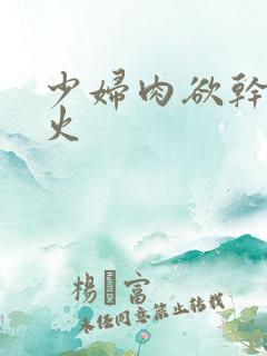 少妇肉欲干柴烈火