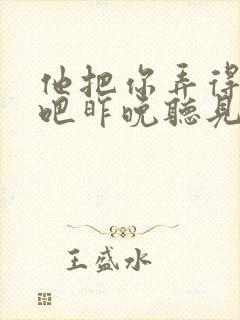 他把你弄得挺狠吧昨晚听见你在哭