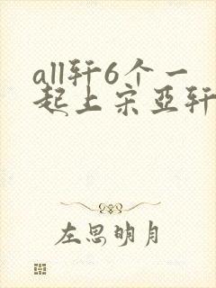 all轩6个一起上宋亚轩