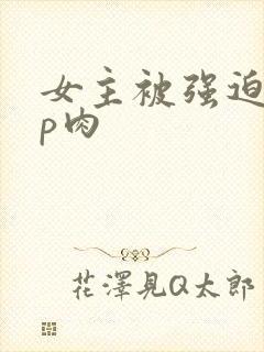 女主被强迫群np肉