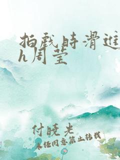 拍戏时滑进去了h周莹