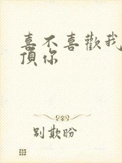 喜不喜欢我这么顶你