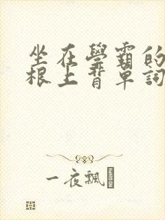 坐在学霸的大紫根上背单词文